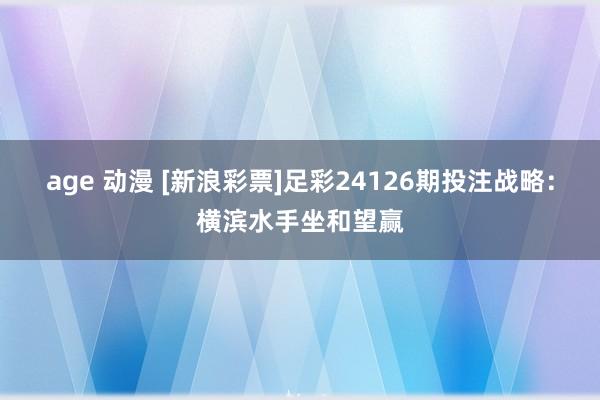 age 动漫 [新浪彩票]足彩24126期投注战略：横滨水手坐和望赢