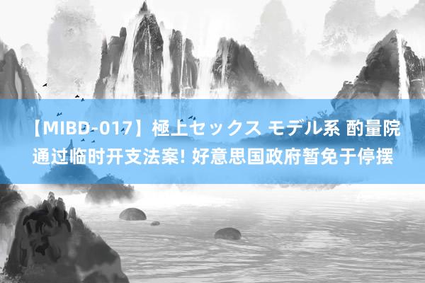 【MIBD-017】極上セックス モデル系 酌量院通过临时开支法案! 好意思国政府暂免于停摆