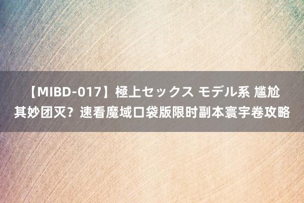 【MIBD-017】極上セックス モデル系 尴尬其妙团灭？速看魔域口袋版限时副本寰宇卷攻略