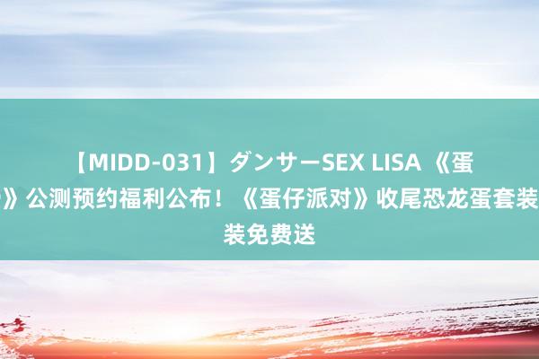 【MIDD-031】ダンサーSEX LISA 《蛋仔滑滑》公测预约福利公布！《蛋仔派对》收尾恐龙蛋套装免费送