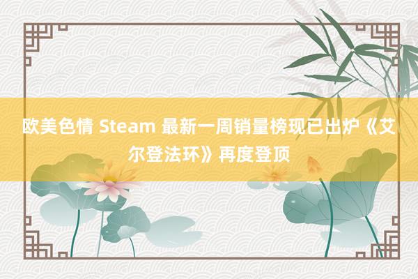 欧美色情 Steam 最新一周销量榜现已出炉《艾尔登法环》再度登顶