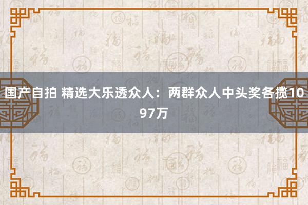 国产自拍 精选大乐透众人：两群众人中头奖各揽1097万