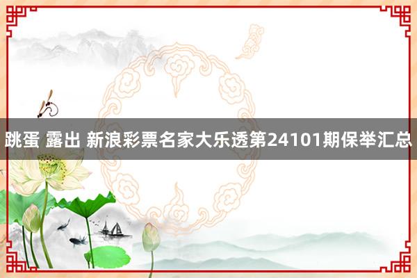 跳蛋 露出 新浪彩票名家大乐透第24101期保举汇总