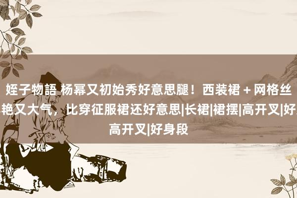 姪子物語 杨幂又初始秀好意思腿！西装裙＋网格丝袜鲜艳又大气，比穿征服裙还好意思|长裙|裙摆|高开叉|好身段