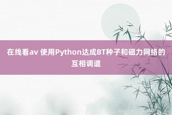 在线看av 使用Python达成BT种子和磁力网络的互相调遣