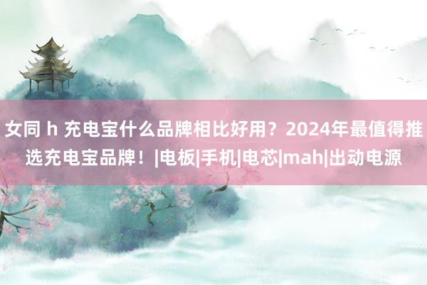 女同 h 充电宝什么品牌相比好用？2024年最值得推选充电宝品牌！|电板|手机|电芯|mah|出动电源