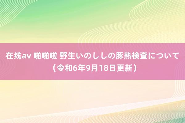 在线av 啪啪啦 野生いのししの豚熱検査について（令和6年9月18日更新）